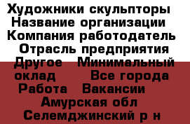 Художники-скульпторы › Название организации ­ Компания-работодатель › Отрасль предприятия ­ Другое › Минимальный оклад ­ 1 - Все города Работа » Вакансии   . Амурская обл.,Селемджинский р-н